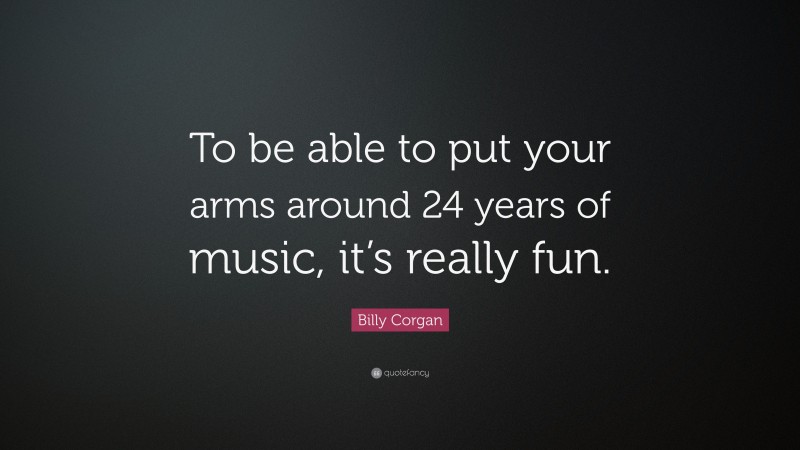 Billy Corgan Quote: “To be able to put your arms around 24 years of music, it’s really fun.”