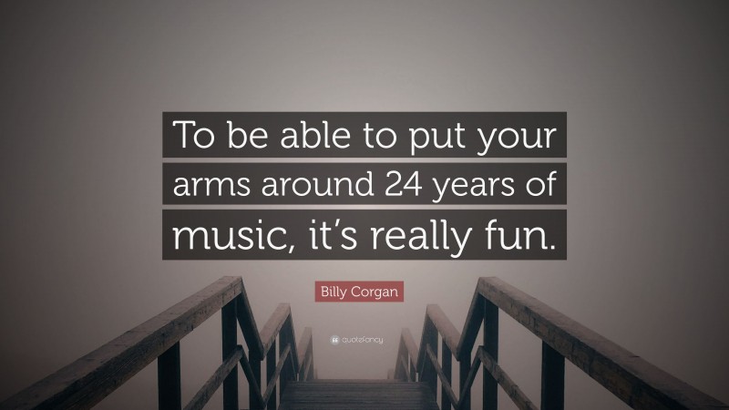 Billy Corgan Quote: “To be able to put your arms around 24 years of music, it’s really fun.”