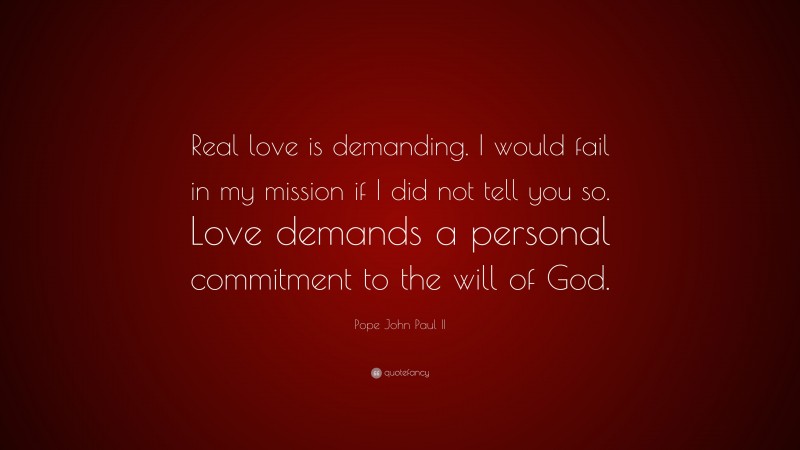 Pope John Paul II Quote: “Real love is demanding. I would fail in my mission if I did not tell you so. Love demands a personal commitment to the will of God.”