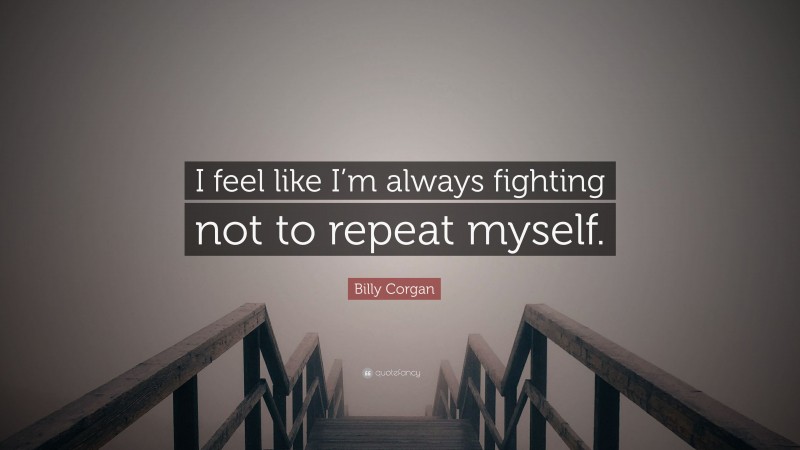 Billy Corgan Quote: “I feel like I’m always fighting not to repeat myself.”