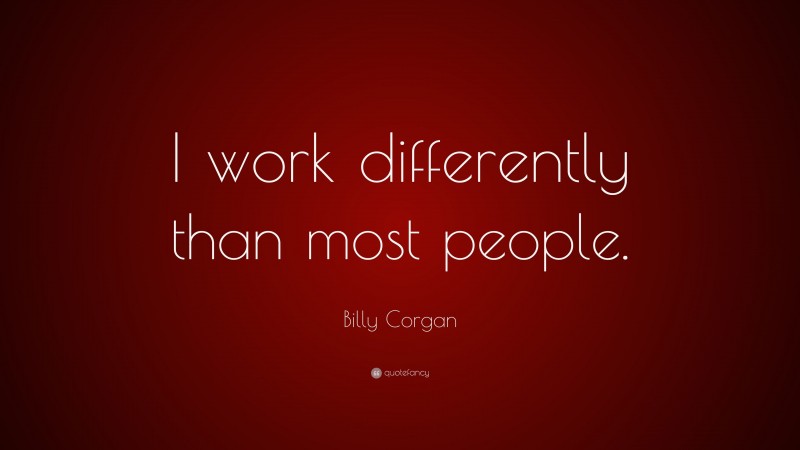 Billy Corgan Quote: “I work differently than most people.”