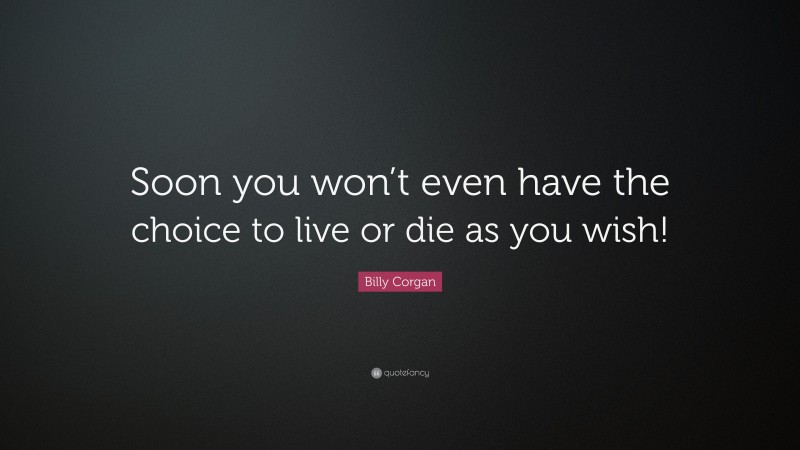 Billy Corgan Quote: “Soon you won’t even have the choice to live or die as you wish!”