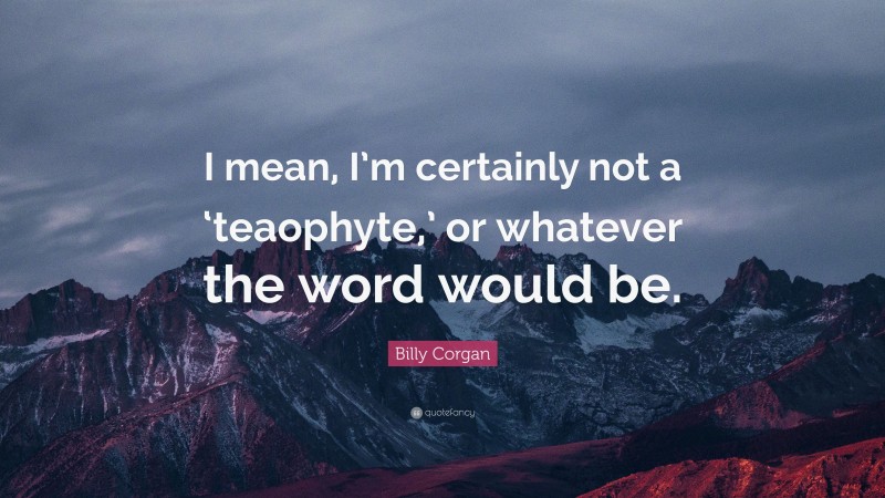 Billy Corgan Quote: “I mean, I’m certainly not a ‘teaophyte,’ or whatever the word would be.”