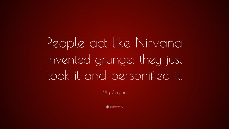 Billy Corgan Quote: “People act like Nirvana invented grunge; they just took it and personified it.”