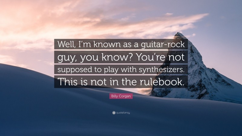 Billy Corgan Quote: “Well, I’m known as a guitar-rock guy, you know? You’re not supposed to play with synthesizers. This is not in the rulebook.”