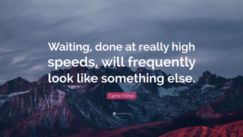 Carrie Fisher Quote: “Waiting, done at really high speeds, will frequently look like something else.”