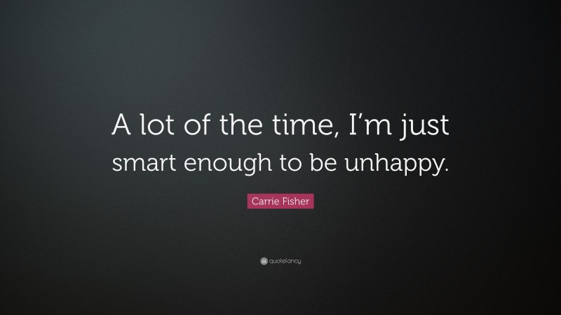 Carrie Fisher Quote: “A lot of the time, I’m just smart enough to be unhappy.”