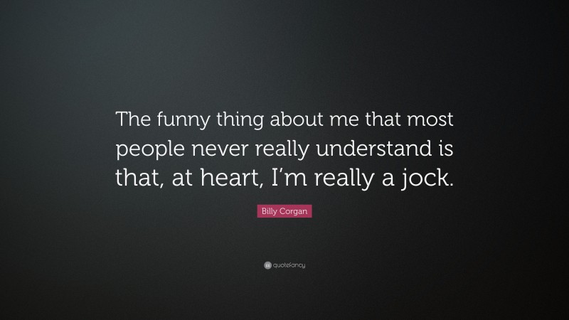 Billy Corgan Quote: “The funny thing about me that most people never really understand is that, at heart, I’m really a jock.”