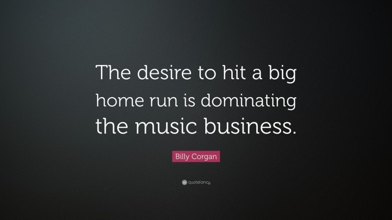 Billy Corgan Quote: “The desire to hit a big home run is dominating the music business.”