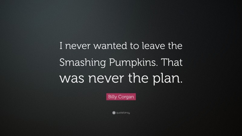 Billy Corgan Quote: “I never wanted to leave the Smashing Pumpkins. That was never the plan.”
