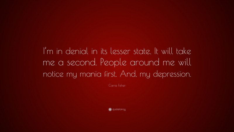 Carrie Fisher Quote: “I’m in denial in its lesser state. It will take me a second. People around me will notice my mania first. And, my depression.”