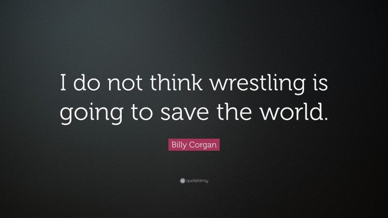 Billy Corgan Quote: “I do not think wrestling is going to save the world.”