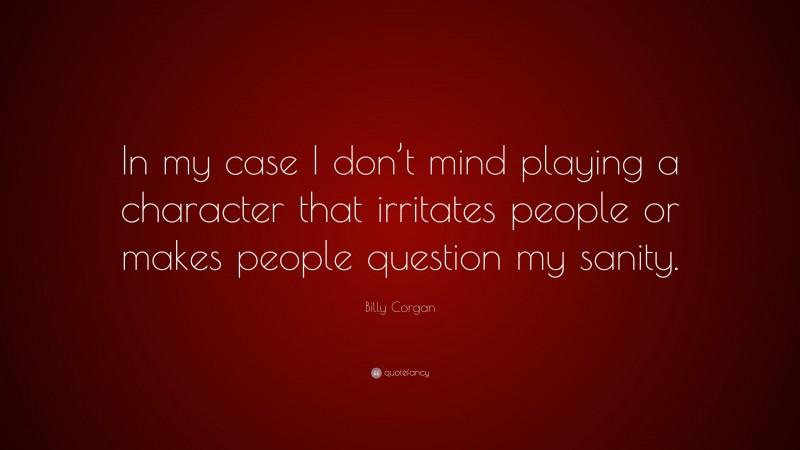 Billy Corgan Quote: “In my case I don’t mind playing a character that irritates people or makes people question my sanity.”