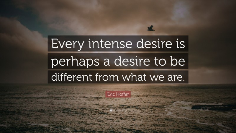 Eric Hoffer Quote: “Every intense desire is perhaps a desire to be different from what we are.”