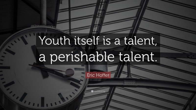 Eric Hoffer Quote: “Youth itself is a talent, a perishable talent.”