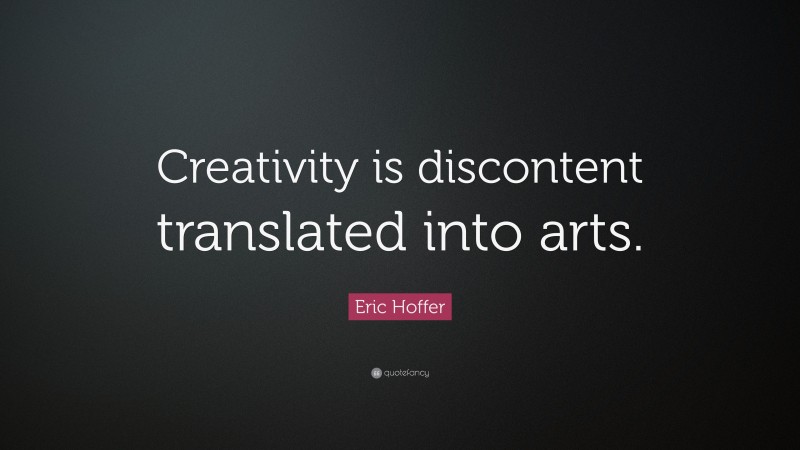 Eric Hoffer Quote: “Creativity is discontent translated into arts.”