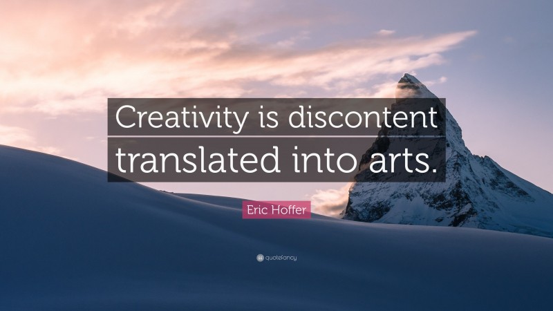 Eric Hoffer Quote: “Creativity is discontent translated into arts.”