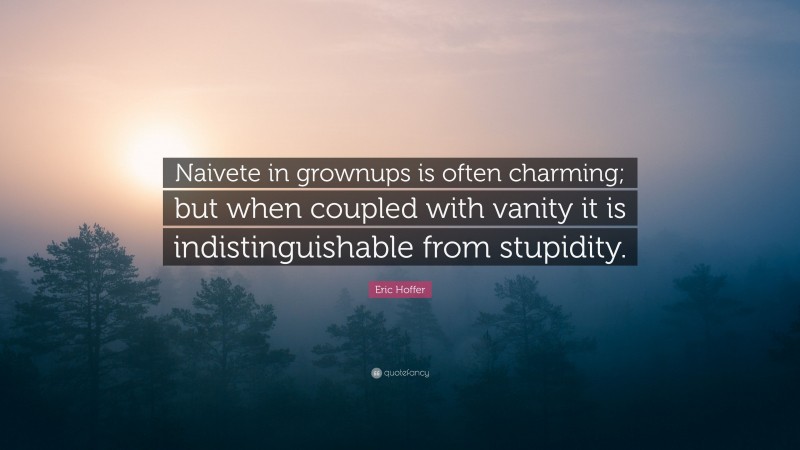 Eric Hoffer Quote: “Naivete in grownups is often charming; but when coupled with vanity it is indistinguishable from stupidity.”
