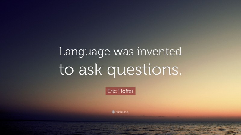 Eric Hoffer Quote: “Language was invented to ask questions.”