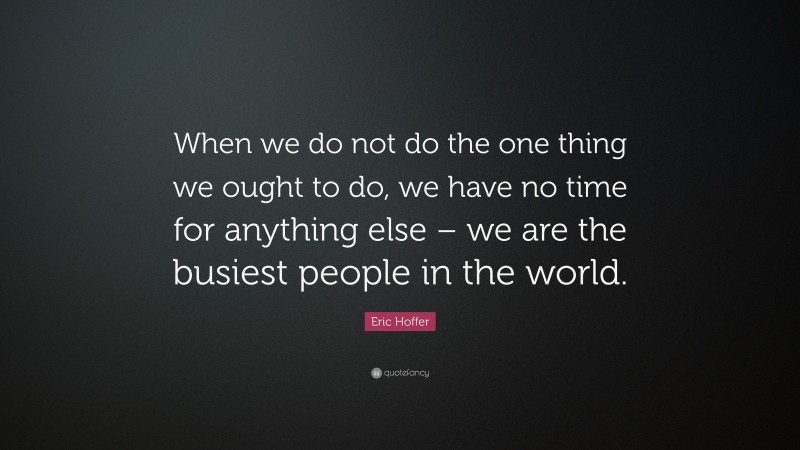 Eric Hoffer Quote: “When we do not do the one thing we ought to do, we have no time for anything else – we are the busiest people in the world.”
