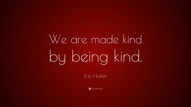 Eric Hoffer Quote: “We are made kind by being kind.”