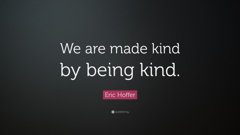 Eric Hoffer Quote: “We are made kind by being kind.”