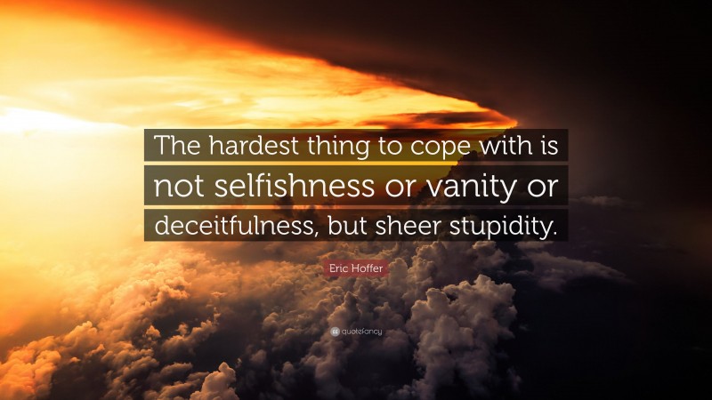Eric Hoffer Quote: “The hardest thing to cope with is not selfishness or vanity or deceitfulness, but sheer stupidity.”