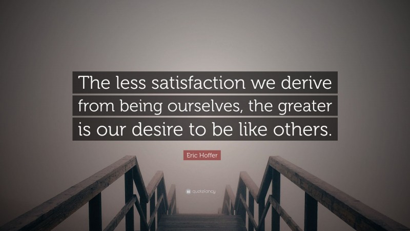 Eric Hoffer Quote: “The less satisfaction we derive from being ourselves, the greater is our desire to be like others.”