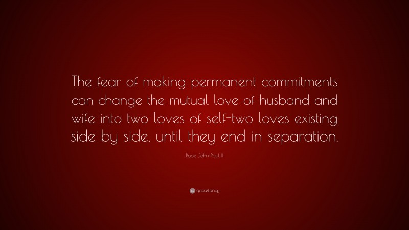 Pope John Paul II Quote: “The fear of making permanent commitments can change the mutual love of husband and wife into two loves of self-two loves existing side by side, until they end in separation.”