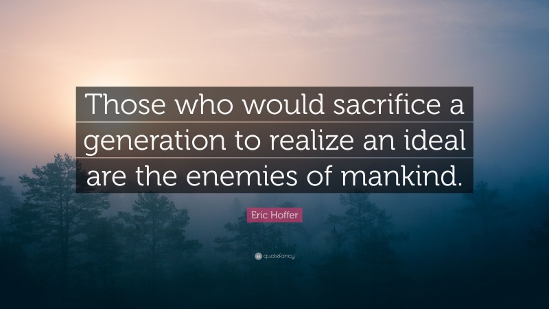 Eric Hoffer Quote: “Those who would sacrifice a generation to realize an ideal are the enemies of mankind.”