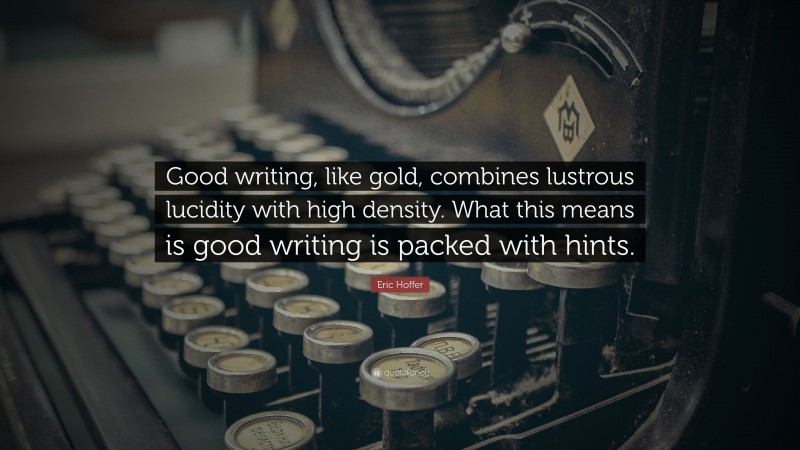 Eric Hoffer Quote: “Good writing, like gold, combines lustrous lucidity with high density. What this means is good writing is packed with hints.”
