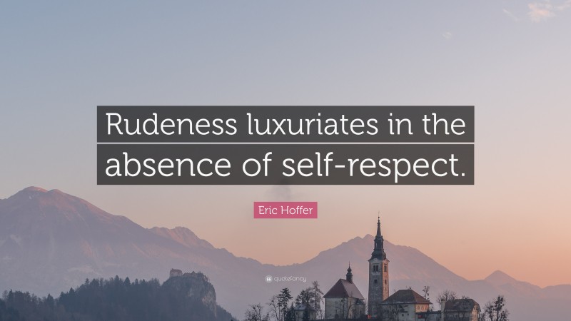 Eric Hoffer Quote: “Rudeness luxuriates in the absence of self-respect.”