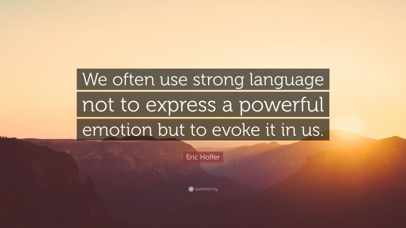 Eric Hoffer Quote: “We often use strong language not to express a powerful emotion but to evoke it in us.”