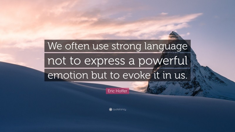 Eric Hoffer Quote: “We often use strong language not to express a powerful emotion but to evoke it in us.”
