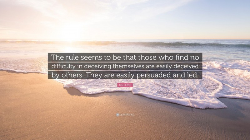Eric Hoffer Quote: “The rule seems to be that those who find no difficulty in deceiving themselves are easily deceived by others. They are easily persuaded and led.”