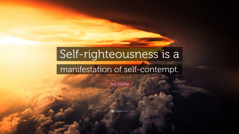 Eric Hoffer Quote: “Self-righteousness is a manifestation of self-contempt.”