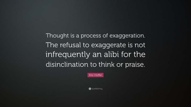 Eric Hoffer Quote: “Thought is a process of exaggeration. The refusal to exaggerate is not infrequently an alibi for the disinclination to think or praise.”