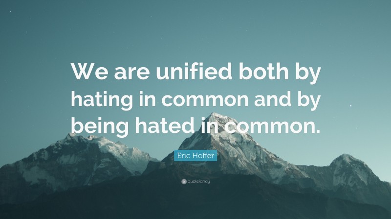 Eric Hoffer Quote: “We are unified both by hating in common and by being hated in common.”
