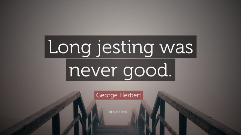 George Herbert Quote: “Long jesting was never good.”