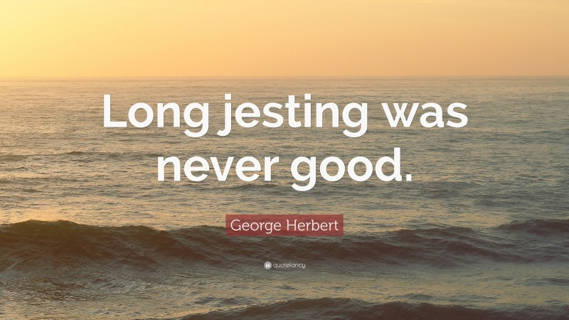 George Herbert Quote: “Long jesting was never good.”