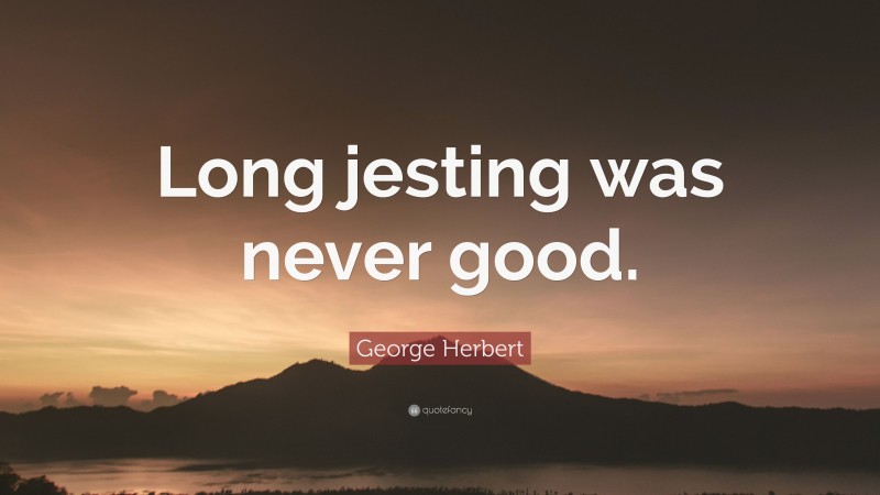 George Herbert Quote: “Long jesting was never good.”