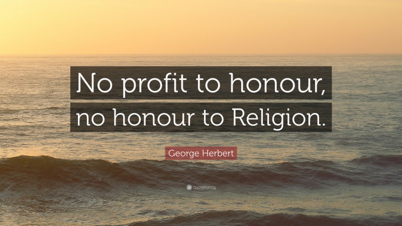 George Herbert Quote: “No profit to honour, no honour to Religion.”