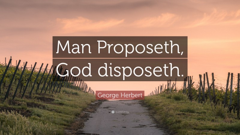 George Herbert Quote: “Man Proposeth, God disposeth.”