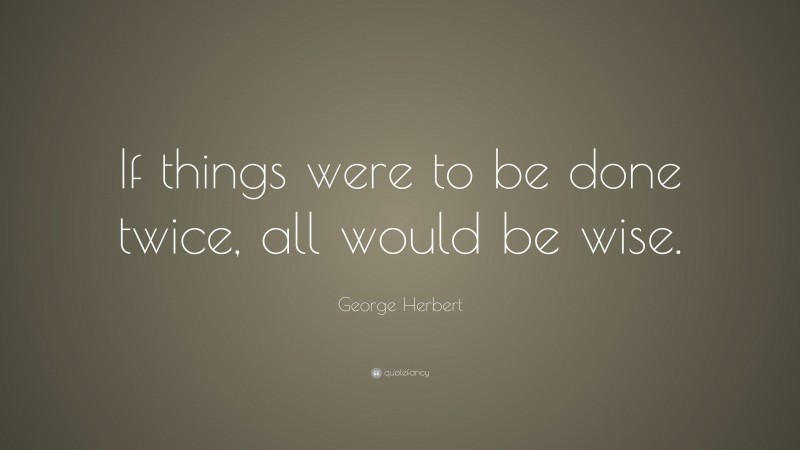 George Herbert Quote: “If things were to be done twice, all would be wise.”