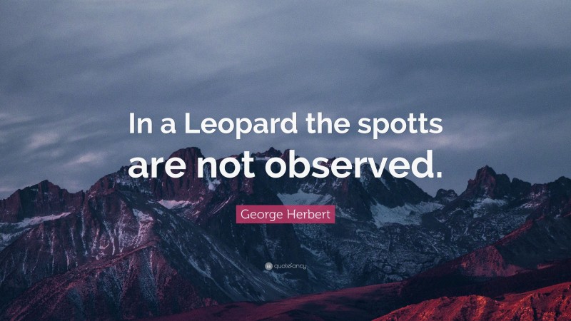 George Herbert Quote: “In a Leopard the spotts are not observed.”