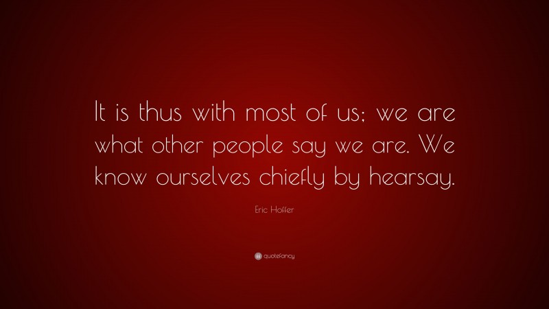 Eric Hoffer Quote: “It is thus with most of us; we are what other people say we are. We know ourselves chiefly by hearsay.”