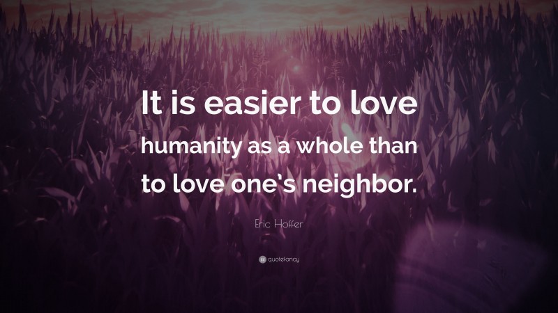 Eric Hoffer Quote: “It is easier to love humanity as a whole than to love one’s neighbor.”