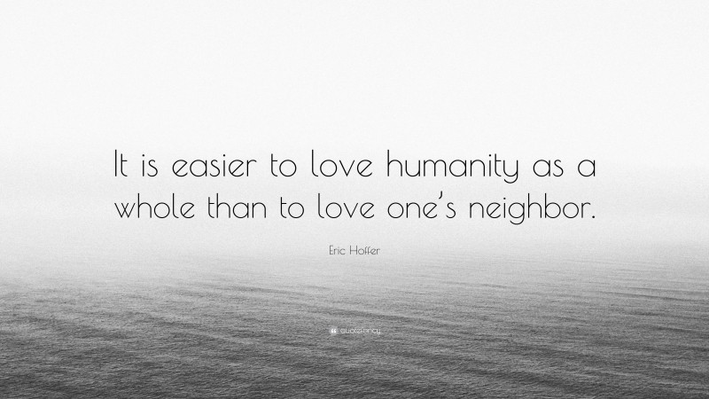 Eric Hoffer Quote: “It is easier to love humanity as a whole than to love one’s neighbor.”