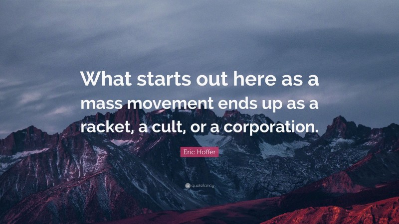 Eric Hoffer Quote: “What starts out here as a mass movement ends up as a racket, a cult, or a corporation.”
