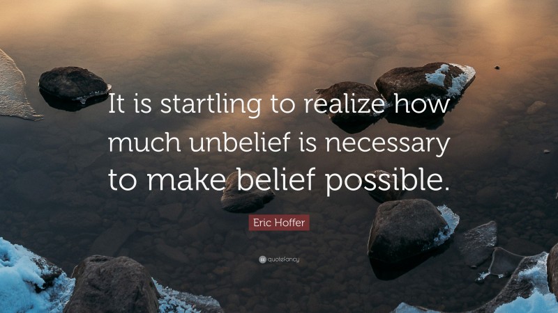 Eric Hoffer Quote: “It is startling to realize how much unbelief is necessary to make belief possible.”